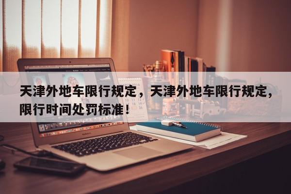 天津外地车限行规定，天津外地车限行规定,限行时间处罚标准！-第1张图片-我家生活百科