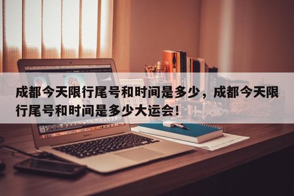成都今天限行尾号和时间是多少，成都今天限行尾号和时间是多少大运会！-第1张图片-我家生活百科