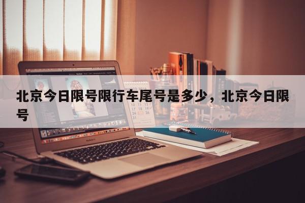 北京今日限号限行车尾号是多少，北京今日限号-第1张图片-我家生活百科