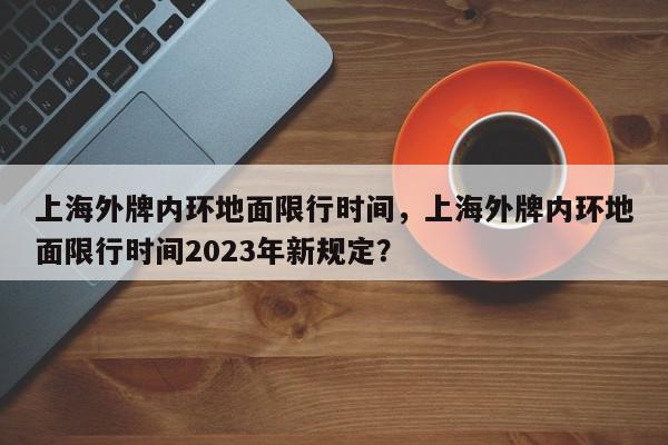 上海外牌内环地面限行时间，上海外牌内环地面限行时间2023年新规定？-第1张图片-我家生活百科