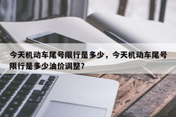 今天机动车尾号限行是多少，今天机动车尾号限行是多少油价调整？-第1张图片-我家生活百科