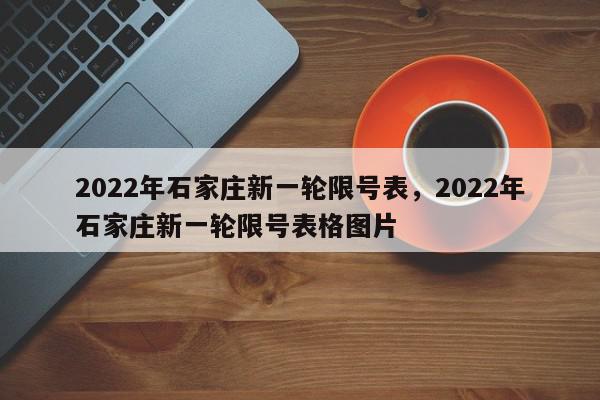 2022年石家庄新一轮限号表，2022年石家庄新一轮限号表格图片-第1张图片-我家生活百科