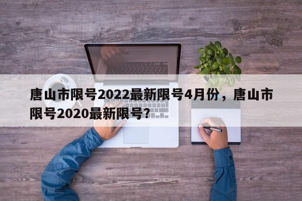 唐山市限号2022最新限号4月份，唐山市限号2020最新限号？-第1张图片-我家生活百科