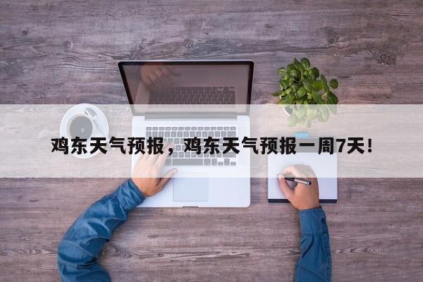 鸡东天气预报，鸡东天气预报一周7天！-第1张图片-我家生活百科