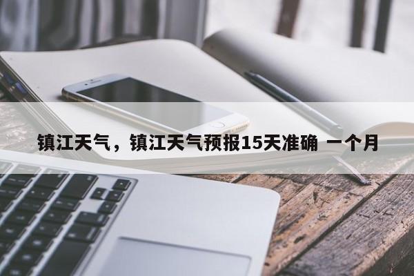 镇江天气，镇江天气预报15天准确 一个月-第1张图片-我家生活百科