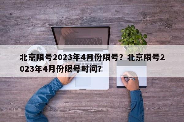 北京限号2023年4月份限号？北京限号2023年4月份限号时间？-第1张图片-我家生活百科