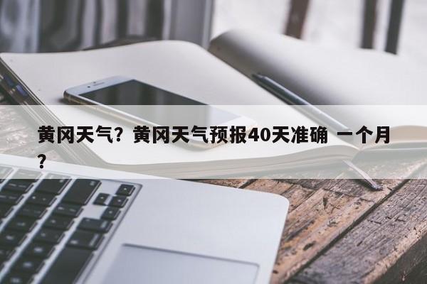 黄冈天气？黄冈天气预报40天准确 一个月？-第1张图片-我家生活百科