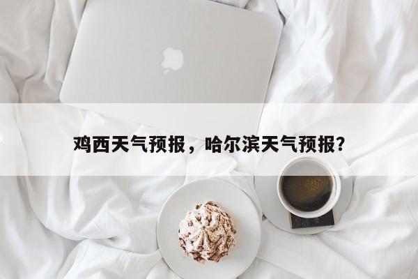 鸡西天气预报，哈尔滨天气预报？-第1张图片-我家生活百科