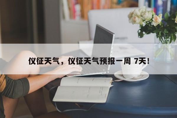 仪征天气，仪征天气预报一周 7天！-第1张图片-我家生活百科