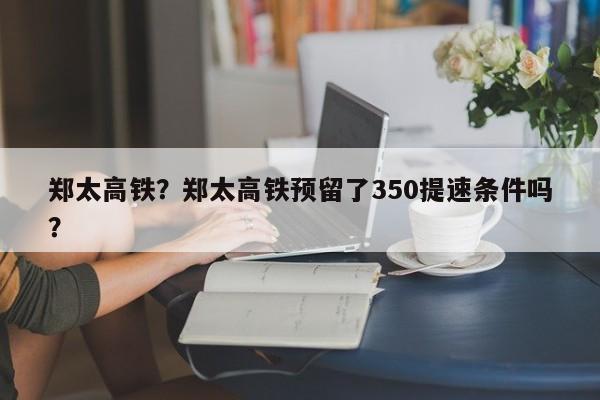 郑太高铁？郑太高铁预留了350提速条件吗？-第1张图片-我家生活百科