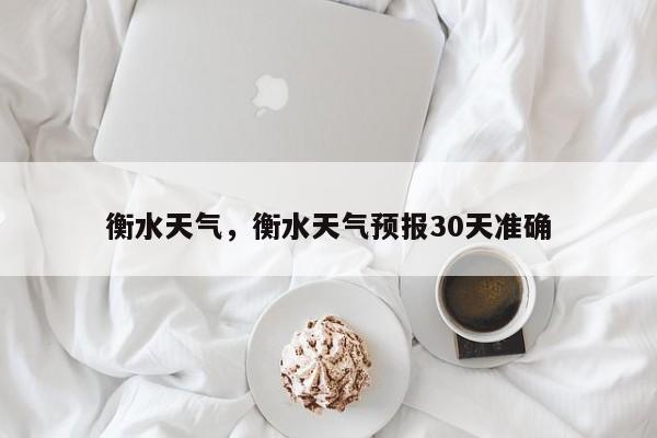 衡水天气，衡水天气预报30天准确-第1张图片-我家生活百科