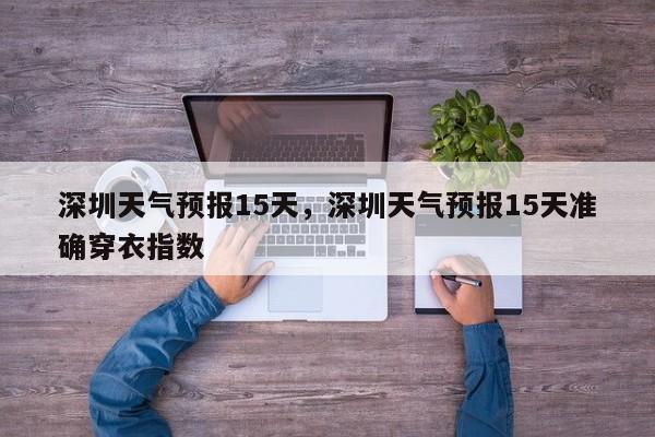 深圳天气预报15天，深圳天气预报15天准确穿衣指数-第1张图片-我家生活百科