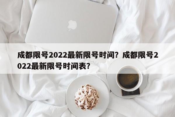 成都限号2022最新限号时间？成都限号2022最新限号时间表？-第1张图片-我家生活百科