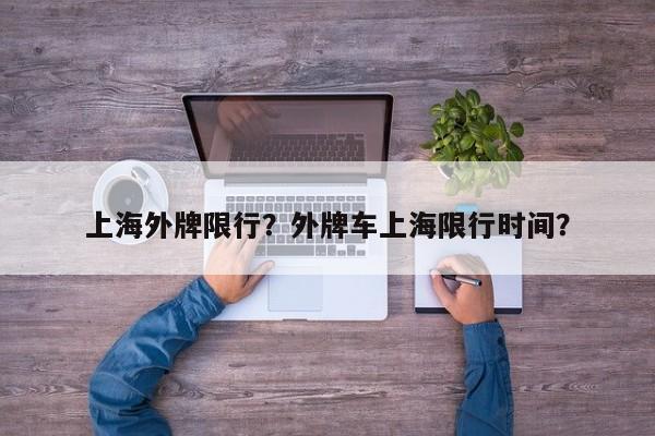 上海外牌限行？外牌车上海限行时间？-第1张图片-我家生活百科