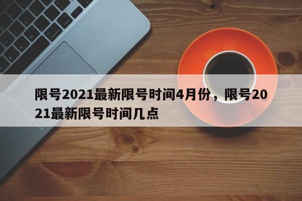 限号2021最新限号时间4月份，限号2021最新限号时间几点-第1张图片-我家生活百科