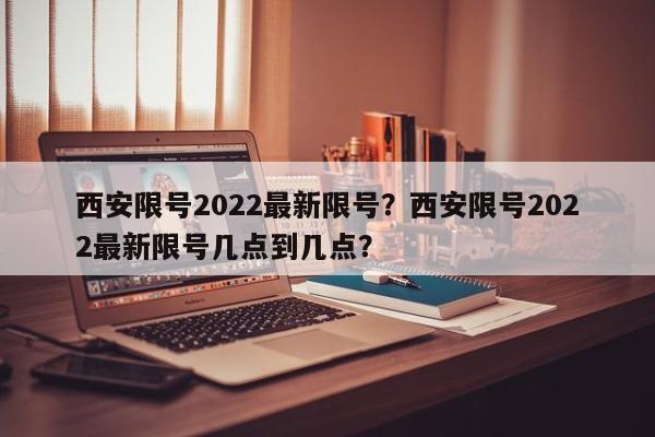 西安限号2022最新限号？西安限号2022最新限号几点到几点？-第1张图片-我家生活百科