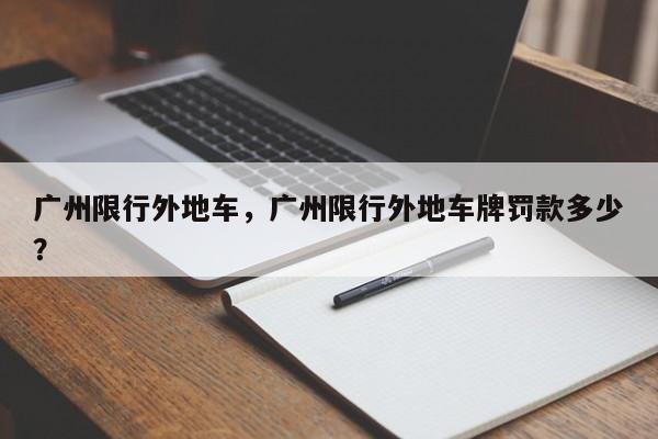 广州限行外地车，广州限行外地车牌罚款多少？-第1张图片-我家生活百科