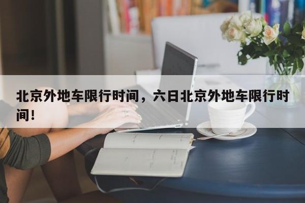 北京外地车限行时间，六日北京外地车限行时间！-第1张图片-我家生活百科