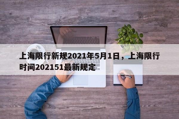 上海限行新规2021年5月1日，上海限行时间202151最新规定-第1张图片-我家生活百科