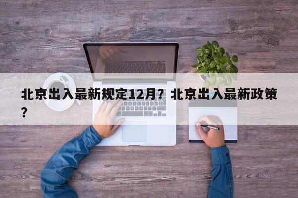 北京出入最新规定12月？北京出入最新政策？-第1张图片-我家生活百科