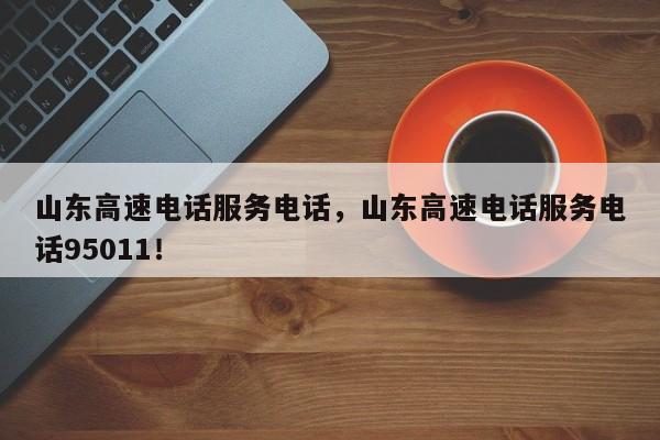 山东高速电话服务电话，山东高速电话服务电话95011！-第1张图片-我家生活百科