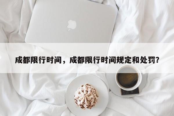 成都限行时间，成都限行时间规定和处罚？-第1张图片-我家生活百科