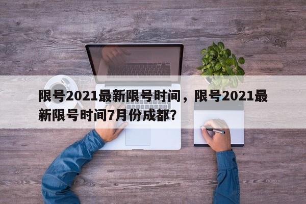 限号2021最新限号时间，限号2021最新限号时间7月份成都？-第1张图片-我家生活百科