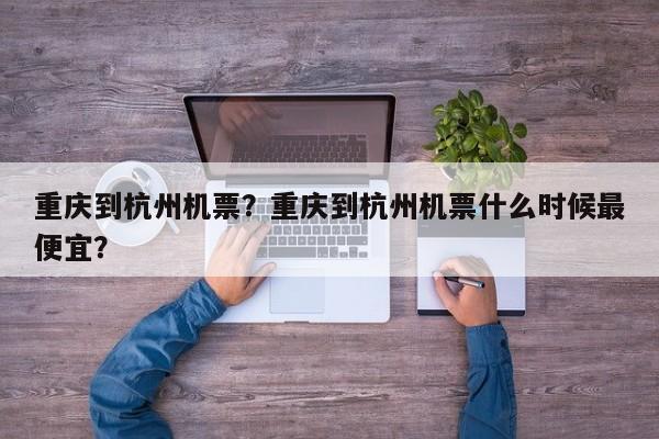 重庆到杭州机票？重庆到杭州机票什么时候最便宜？-第1张图片-我家生活百科