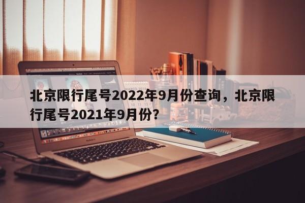 北京限行尾号2022年9月份查询，北京限行尾号2021年9月份？-第1张图片-我家生活百科