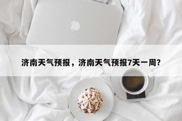济南天气预报，济南天气预报7天一周？-第1张图片-我家生活百科