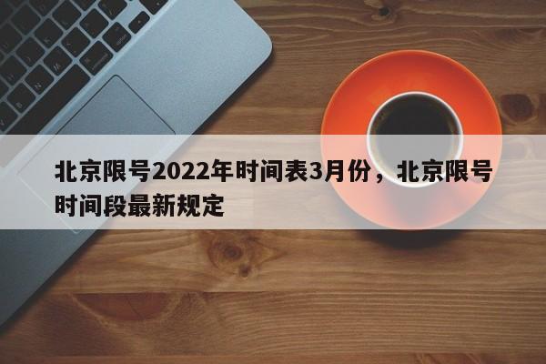 北京限号2022年时间表3月份，北京限号时间段最新规定-第1张图片-我家生活百科