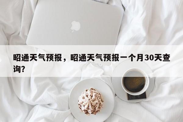 昭通天气预报，昭通天气预报一个月30天查询？-第1张图片-我家生活百科