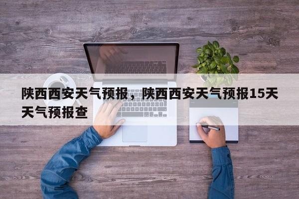 陕西西安天气预报，陕西西安天气预报15天天气预报查-第1张图片-我家生活百科