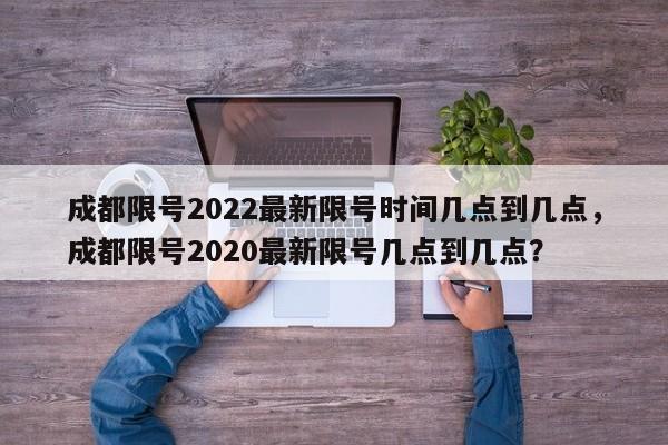 成都限号2022最新限号时间几点到几点，成都限号2020最新限号几点到几点？-第1张图片-我家生活百科