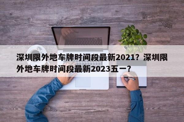 深圳限外地车牌时间段最新2021？深圳限外地车牌时间段最新2023五一？-第1张图片-我家生活百科