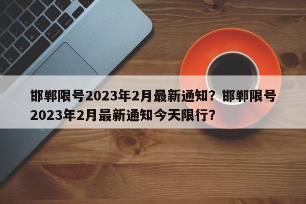 邯郸限号2023年2月最新通知？邯郸限号2023年2月最新通知今天限行？-第1张图片-我家生活百科