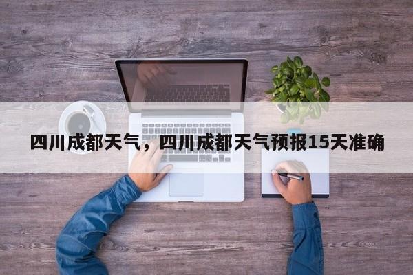 四川成都天气，四川成都天气预报15天准确-第1张图片-我家生活百科
