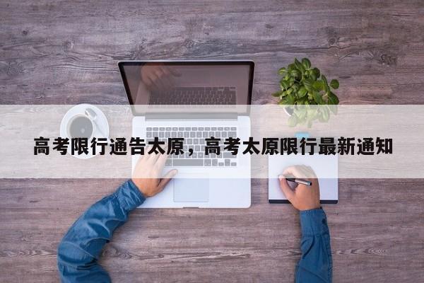 高考限行通告太原，高考太原限行最新通知-第1张图片-我家生活百科
