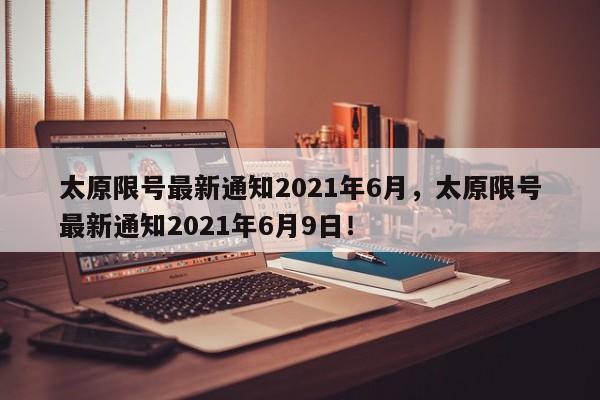 太原限号最新通知2021年6月，太原限号最新通知2021年6月9日！-第1张图片-我家生活百科
