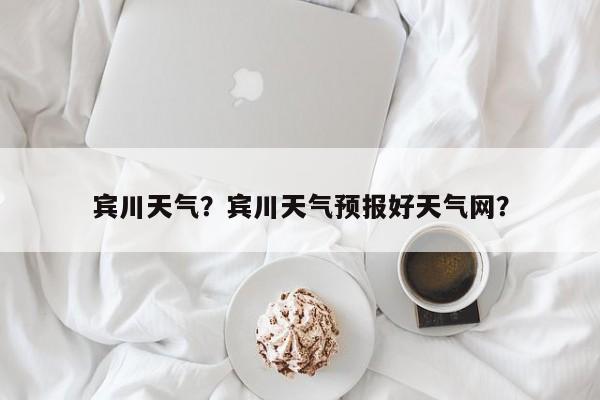宾川天气？宾川天气预报好天气网？-第1张图片-我家生活百科