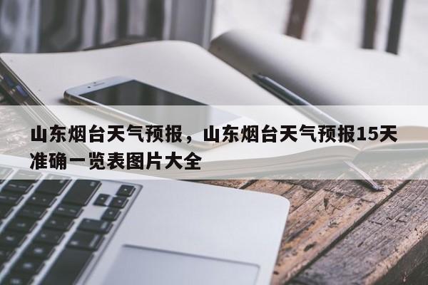 山东烟台天气预报，山东烟台天气预报15天准确一览表图片大全-第1张图片-我家生活百科