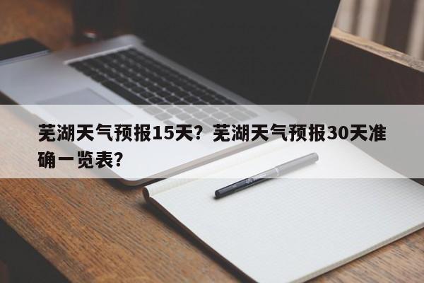 芜湖天气预报15天？芜湖天气预报30天准确一览表？-第1张图片-我家生活百科