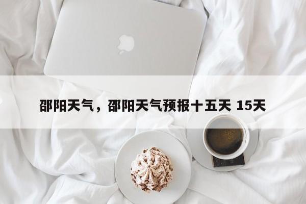 邵阳天气，邵阳天气预报十五天 15天-第1张图片-我家生活百科