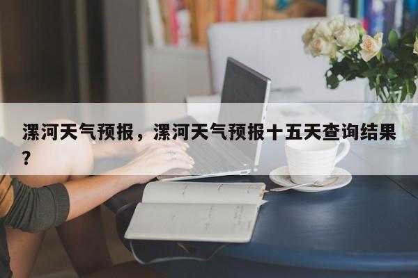 漯河天气预报，漯河天气预报十五天查询结果？-第1张图片-我家生活百科