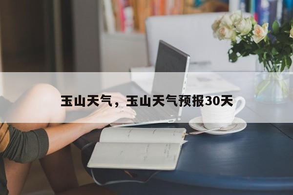玉山天气，玉山天气预报30天-第1张图片-我家生活百科