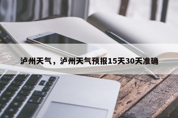 泸州天气，泸州天气预报15天30天准确-第1张图片-我家生活百科