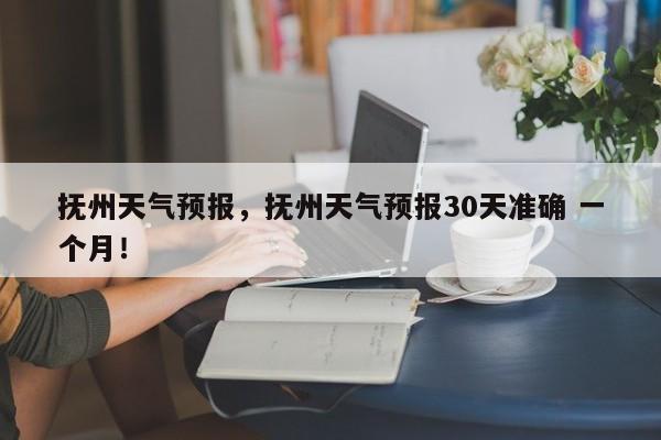 抚州天气预报，抚州天气预报30天准确 一个月！-第1张图片-我家生活百科