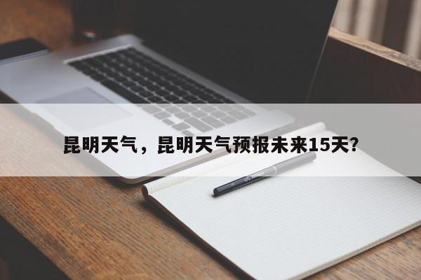 昆明天气，昆明天气预报未来15天？-第1张图片-我家生活百科