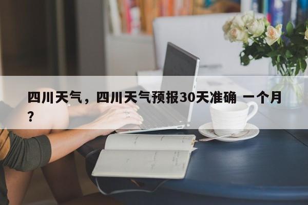 四川天气，四川天气预报30天准确 一个月？-第1张图片-我家生活百科