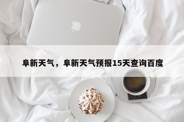 阜新天气，阜新天气预报15天查询百度-第1张图片-我家生活百科